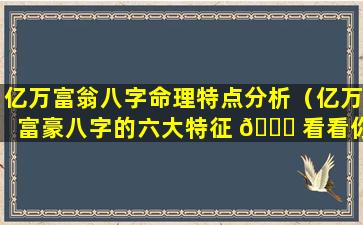 亿万富翁八字命理特点分析（亿万富豪八字的六大特征 🐎 看看你有吗）